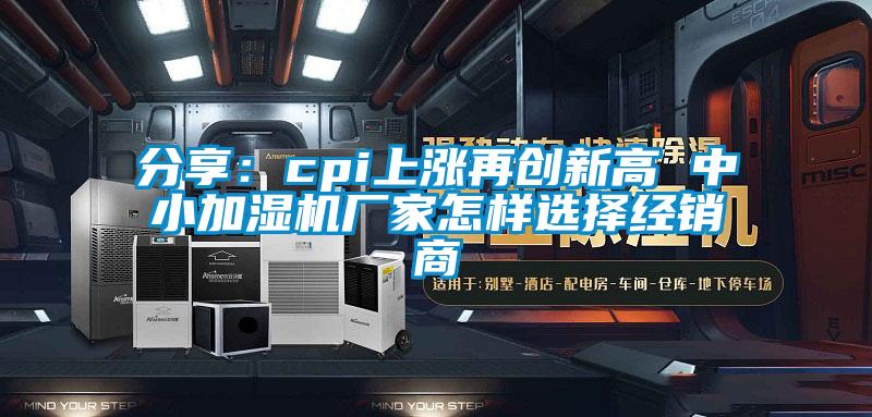 分享：cpi上涨再创新高 中小加湿机厂家怎样选择经销商