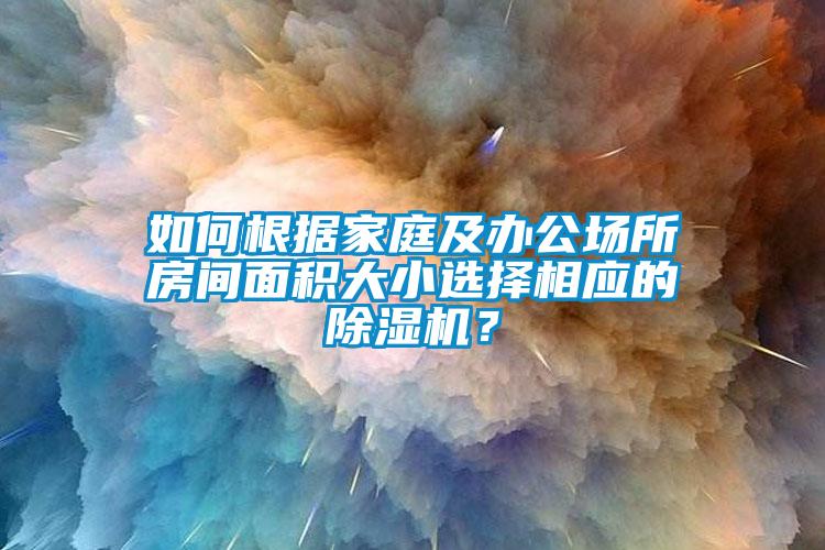 如何根据家庭及办公场所房间面积大小选择相应的除湿机？