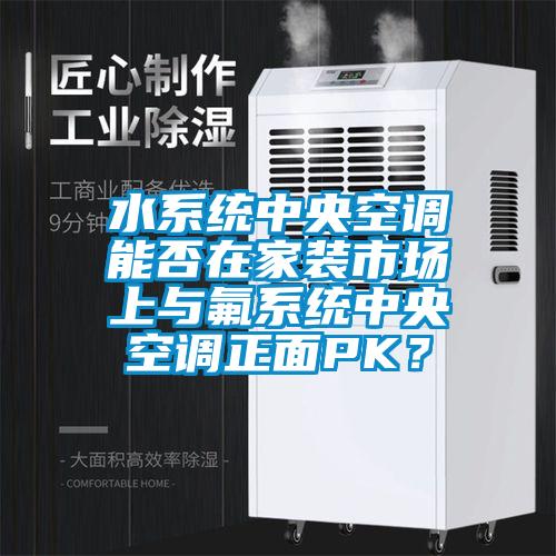 水系统中央空调能否在家装市场上与氟系统中央空调正面PK？