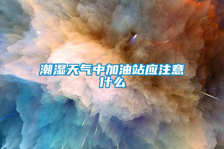 潮湿天气中加油站应注意什么