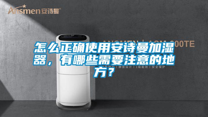 怎么正确使用安诗曼加湿器，有哪些需要注意的地方？