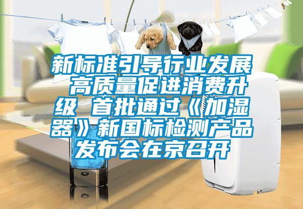 新标准引导行业发展 高质量促进消费升级 首批通过《加湿器》新国标检测产品发布会在京召开