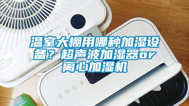 温室大棚用哪种加湿设备？超声波加湿器or离心加湿机