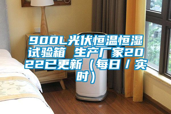 900L光伏恒温恒湿试验箱 生产厂家2022已更新（每日／实时）