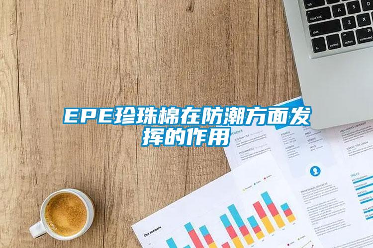 EPE珍珠棉在防潮方面发挥的作用