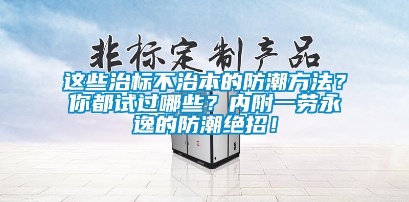 这些治标不治本的防潮方法？你都试过哪些？内附一劳永逸的防潮绝招！