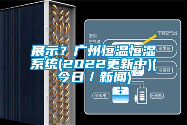 展示？广州恒温恒湿系统(2022更新中)(今日／新闻)