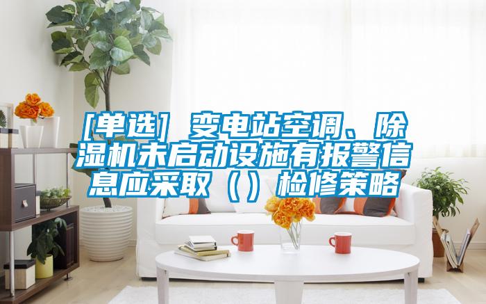 [单选] 变电站空调、除湿机未启动设施有报警信息应采取（）检修策略