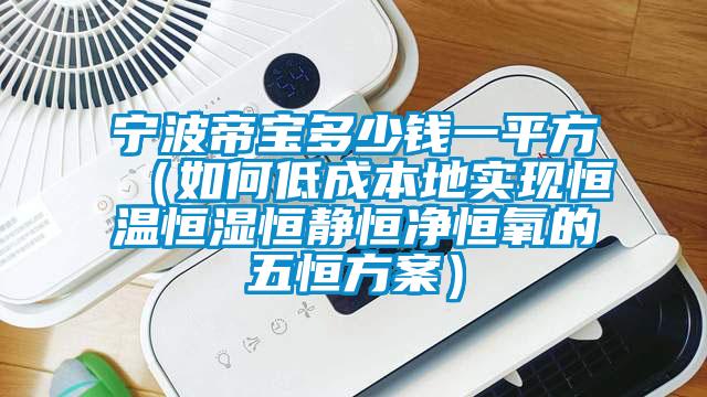 宁波帝宝多少钱一平方（如何低成本地实现恒温恒湿恒静恒净恒氧的五恒方案）