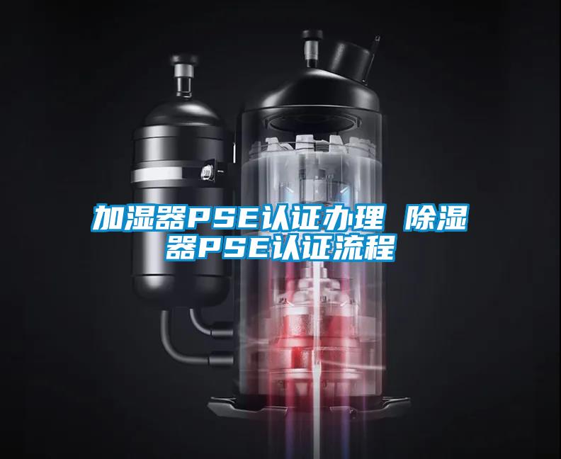 加湿器PSE认证办理 除湿器PSE认证流程