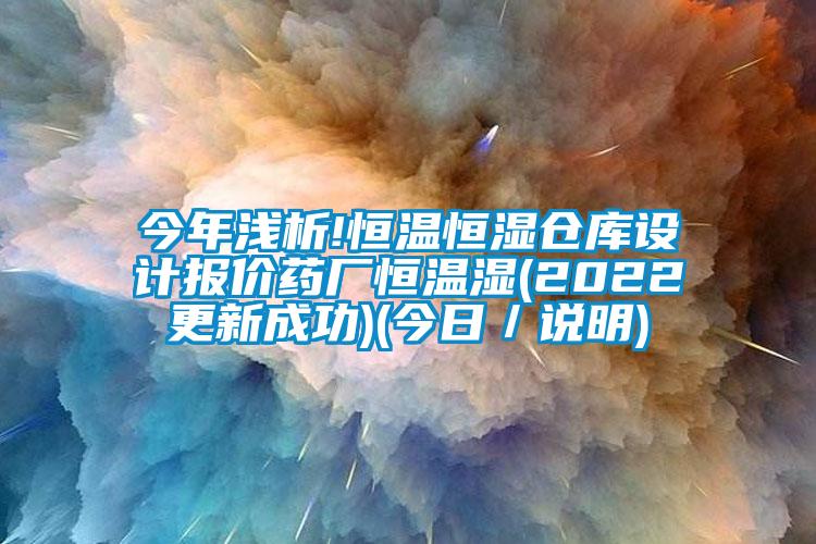 今年浅析!恒温恒湿仓库设计报价药厂恒温湿(2022更新成功)(今日／说明)