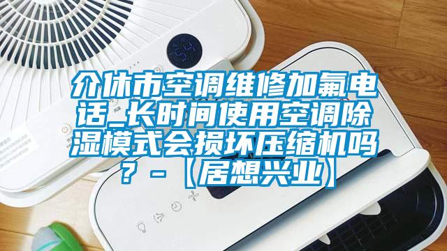 介休市空调维修加氟电话_长时间使用空调除湿模式会损坏压缩机吗？-【居想兴业】