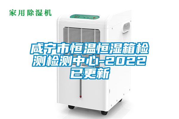 咸宁市恒温恒湿箱检测检测中心-2022已更新