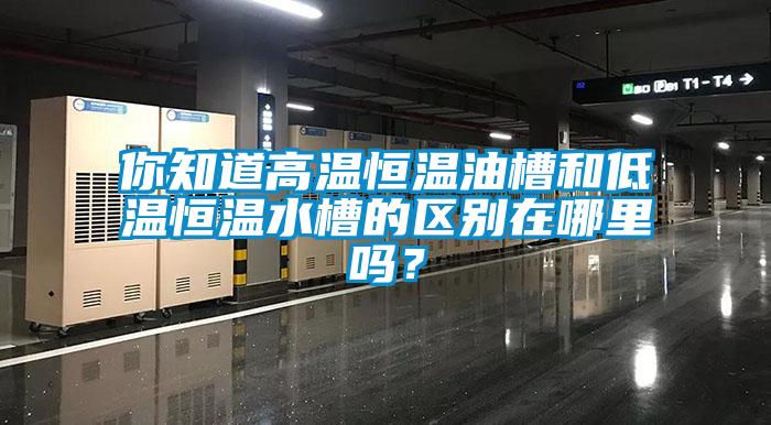 你知道高温恒温油槽和低温恒温水槽的区别在哪里吗？