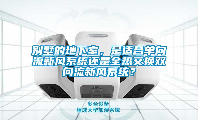 别墅的地下室，是适合单向流新风系统还是全热交换双向流新风系统？