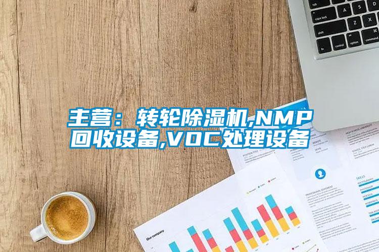 主营：转轮除湿机,NMP回收设备,VOC处理设备