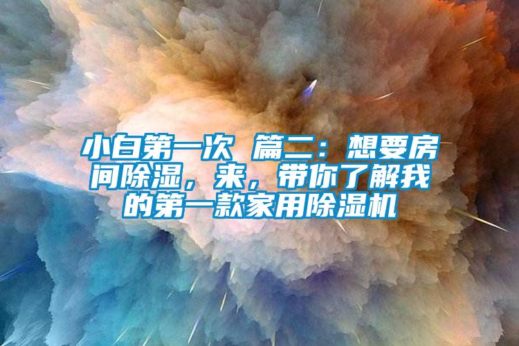 小白第一次 篇二：想要房间除湿，来，带你了解我的第一款家用除湿机