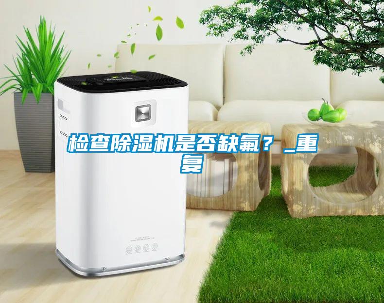 检查除湿机是否缺氟？_重复