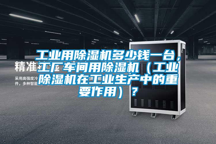 工业用除湿机多少钱一台，工厂车间用除湿机（工业除湿机在工业生产中的重要作用）？