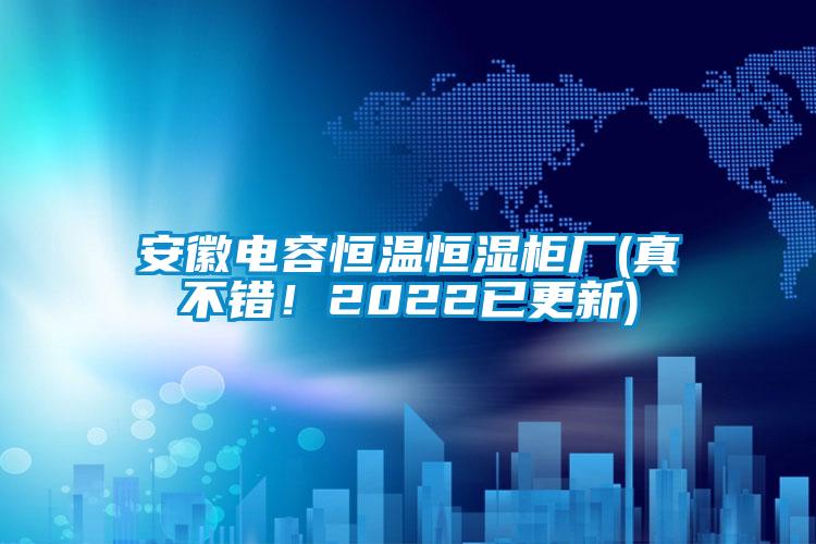 安徽电容恒温恒湿柜厂(真不错！2022已更新)