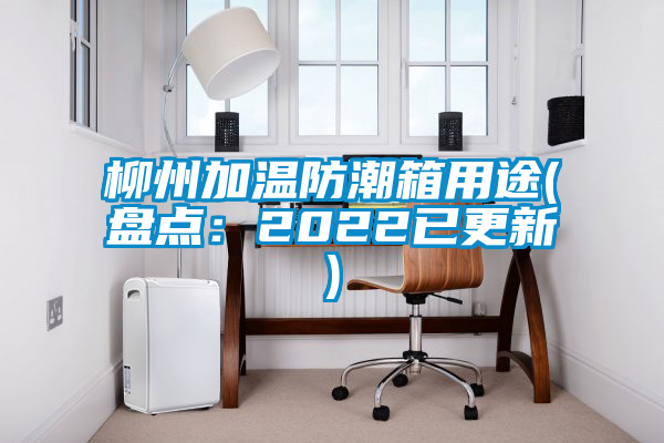 柳州加温防潮箱用途(盘点：2022已更新)