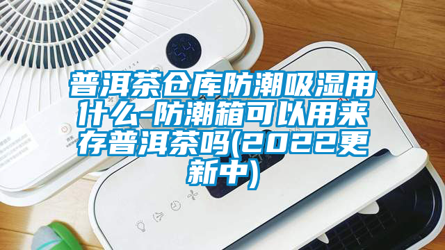 普洱茶仓库防潮吸湿用什么-防潮箱可以用来存普洱茶吗(2022更新中)