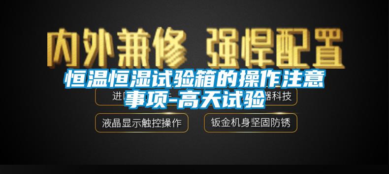 恒温恒湿试验箱的操作注意事项-高天试验