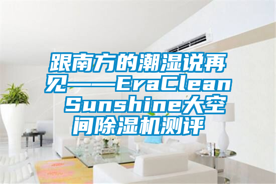 跟南方的潮湿说再见——EraClean Sunshine大空间除湿机测评