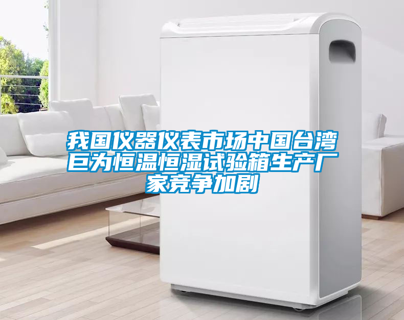 我国仪器仪表市场中国台湾巨为恒温恒湿试验箱生产厂家竞争加剧