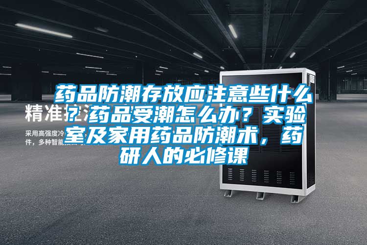 药品防潮存放应注意些什么？药品受潮怎么办？实验室及家用药品防潮术，药研人的必修课