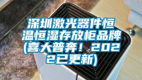 深圳激光器件恒温恒湿存放柜品牌(喜大普奔！2022已更新)