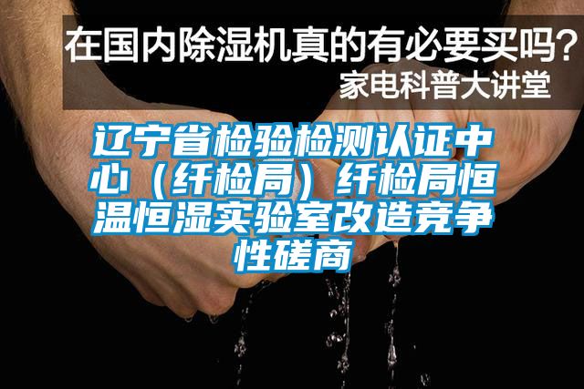 辽宁省检验检测认证中心（纤检局）纤检局恒温恒湿实验室改造竞争性磋商