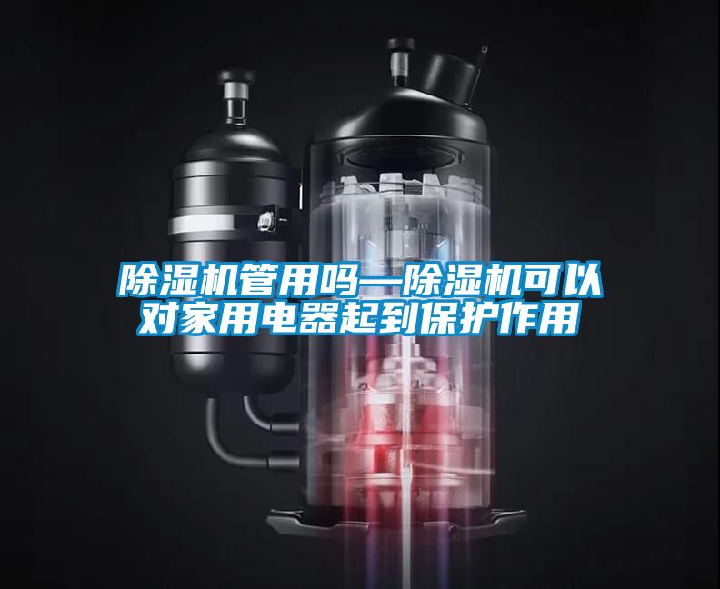 除湿机管用吗—除湿机可以对家用电器起到保护作用